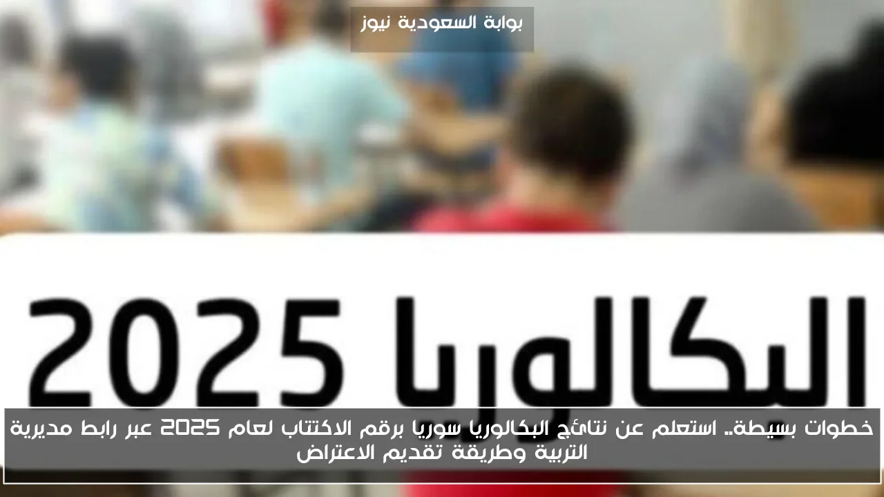 خطوات بسيطة.. استعلم عن نتائج البكالوريا سوريا برقم الاكتتاب لعام 2025 عبر رابط مديرية التربية وطريقة تقديم الاعتراض
