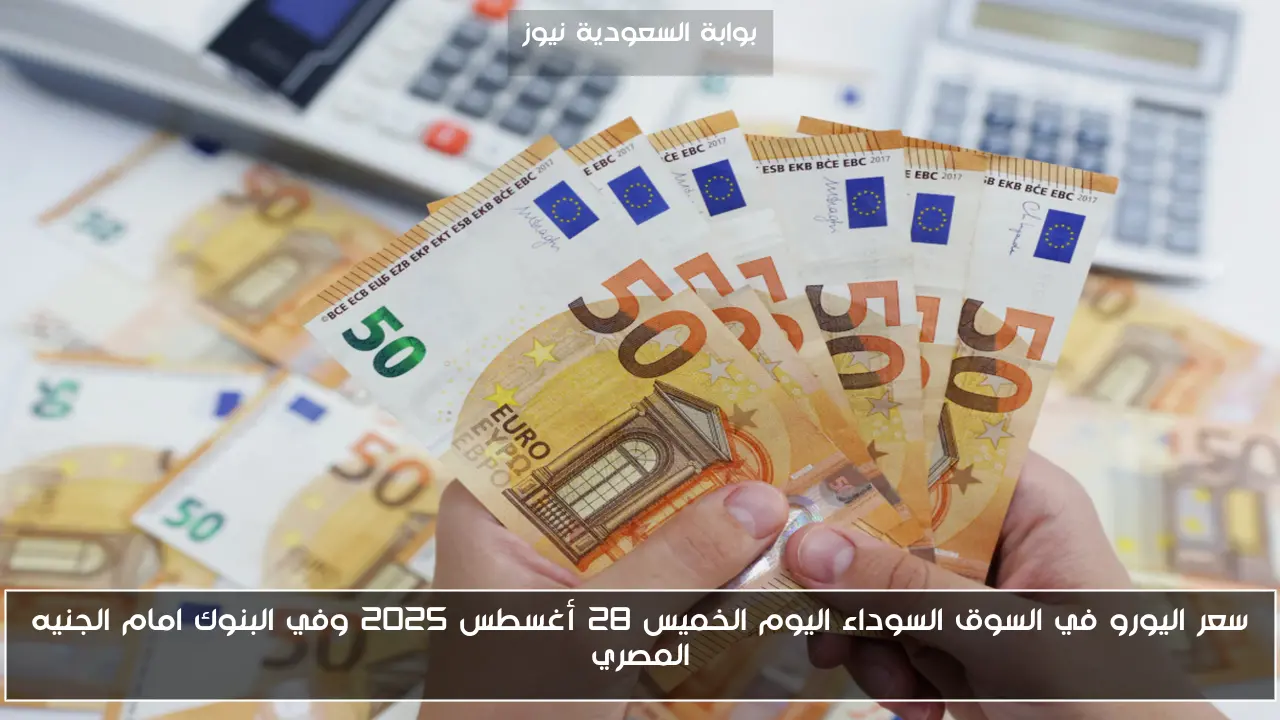 سعر اليورو في السوق السوداء اليوم الخميس 28 أغسطس 2025 وفي البنوك امام الجنيه المصري