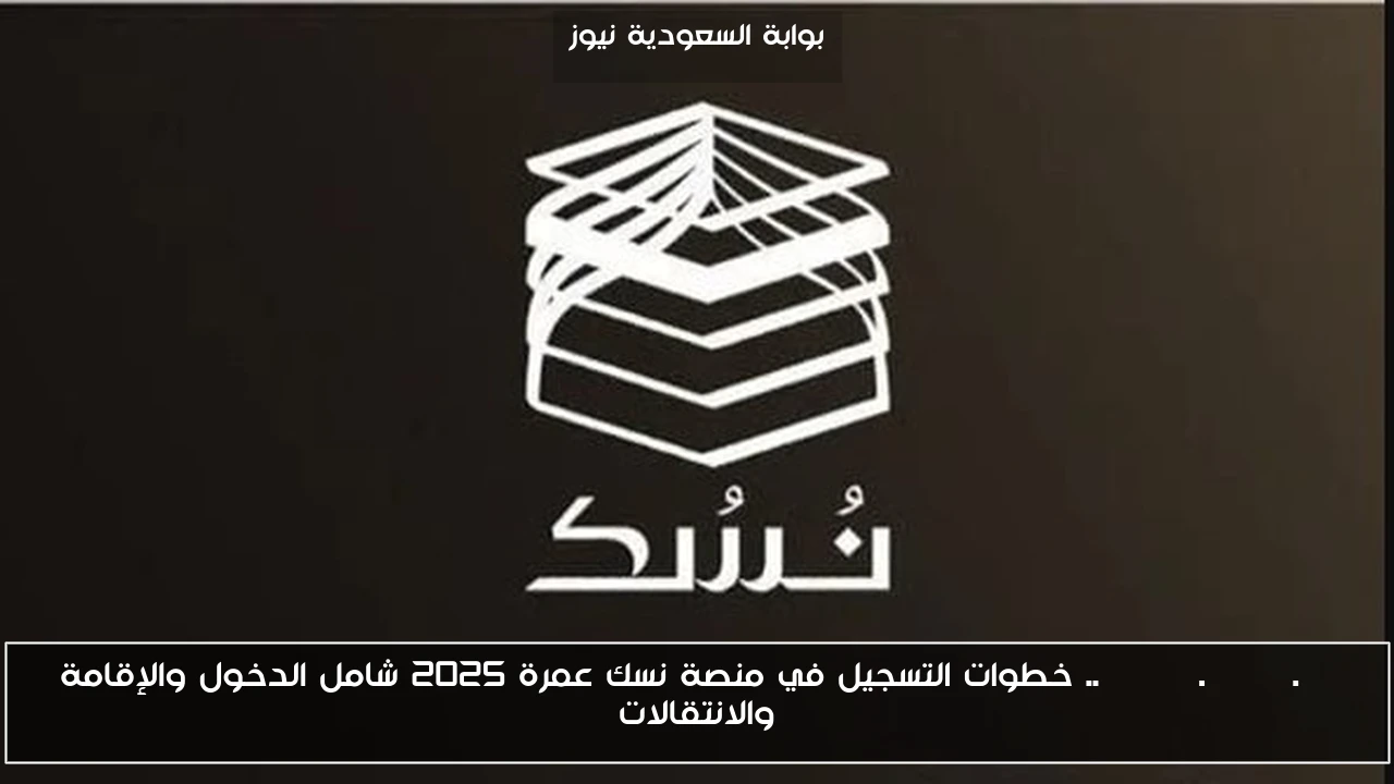 umrah.nusuk.sa .. خطوات التسجيل في منصة نسك عمرة 2025 شامل الدخول والإقامة والانتقالات