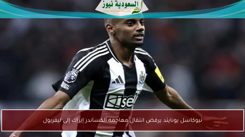 نيوكاسل يونايتد يرفض انتقال مهاجمه ألكساندر إيزاك إلى ليفربول