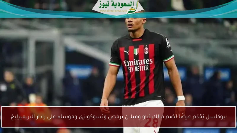نيوكاسل يُقدّم عرضًا لضم مالك ثياو وميلان يرفض وتشوكويزي وموساه على رادار البريميرليغ