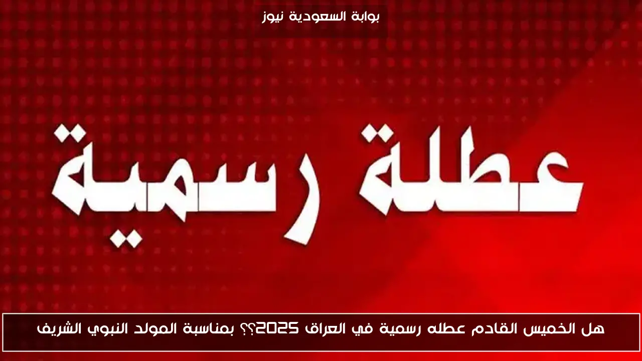هل الخميس القادم عطله رسمية في العراق 2025؟؟ بمناسبة المولد النبوي الشريف
