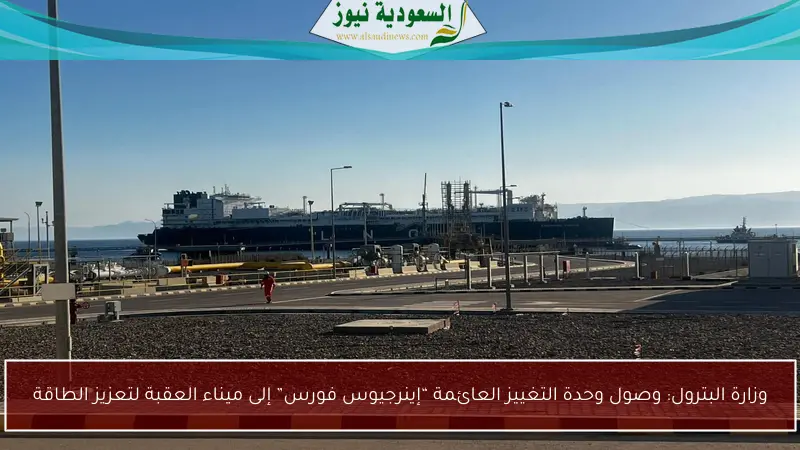 وزارة البترول: وصول وحدة التغييز العائمة “إينرجيوس فورس” إلى ميناء العقبة لتعزيز الطاقة