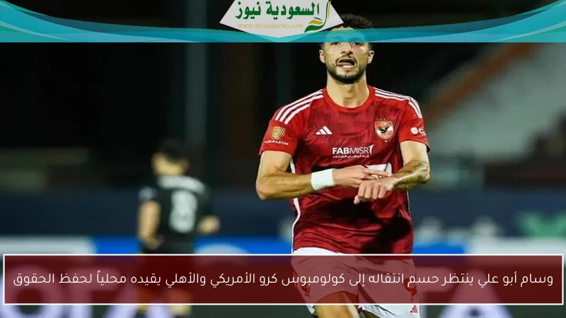 وسام أبو علي ينتظر حسم انتقاله إلى كولومبوس كرو الأمريكي والأهلي يقيده محلياً لحفظ الحقوق