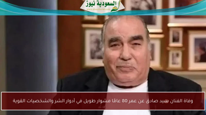 وفاة الفنان سيد صادق عن عمر 80 عامًا مشوار طويل في أدوار الشر والشخصيات القوية