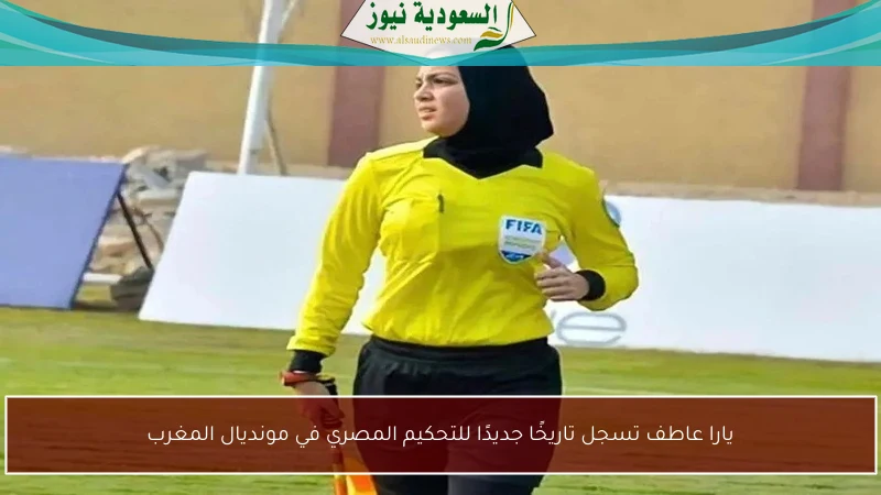 يارا عاطف تسجل تاريخًا جديدًا للتحكيم المصري في مونديال المغرب