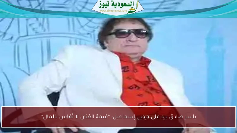 ياسر صادق يرد على محيي إسماعيل: “قيمة الفنان لا تُقاس بالمال”