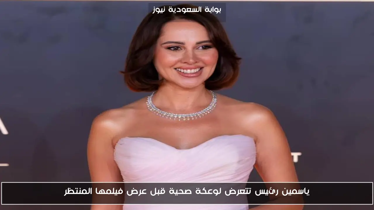 ياسمين رئيس تتعرض لوعكة صحية قبل عرض فيلمها المنتظر