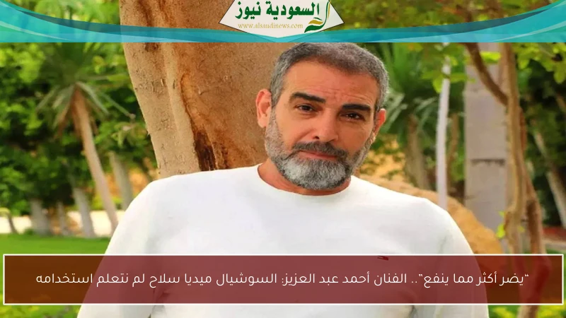 “يضر أكثر مما ينفع”.. الفنان أحمد عبد العزيز: السوشيال ميديا سلاح لم نتعلم استخدامه